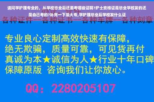 请问学护理专业的，从学校毕业后还要考哪些证啊?护士资格证是毕业学校发的还是自己考的?补充一下是大专,学护理毕业后学校发什么证