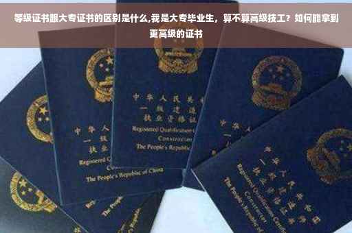 等级证书跟大专证书的区别是什么,我是大专毕业生，算不算高级技工？如何能拿到更高级的证书