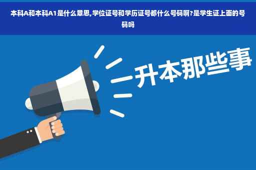 本科A和本科A1是什么意思,学位证号和学历证号都什么号码啊?是学生证上面的号码吗