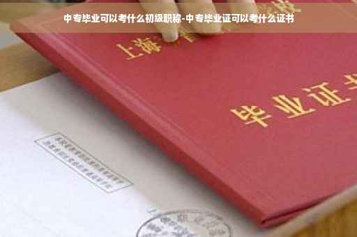 中专毕业可以考什么初级职称-中专毕业证可以考什么证书