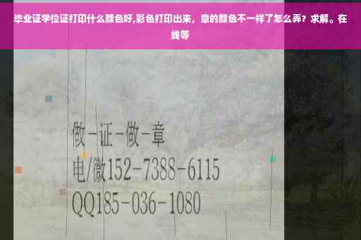毕业证学位证打印什么颜色好,彩色打印出来，章的颜色不一样了怎么弄？求解。在线等