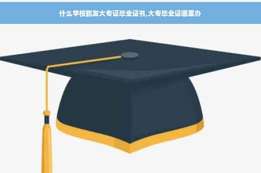 什么学校能发大专证毕业证书,大专毕业证哪里办