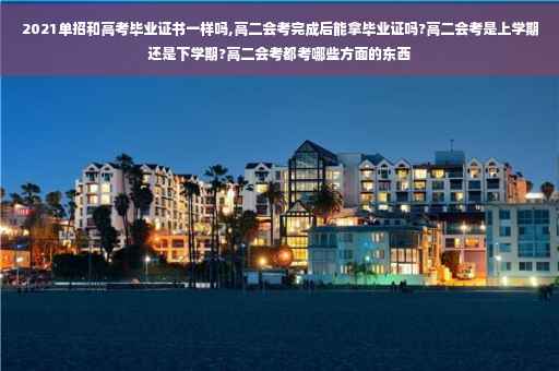 2021单招和高考毕业证书一样吗,高二会考完成后能拿毕业证吗?高二会考是上学期还是下学期?高二会考都考哪些方面的东西