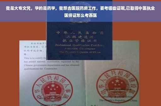 我是大专文凭，学的是药学，我想去医院药房工作，要考哪些证呢,已取得中医执业医师证怎么考西医