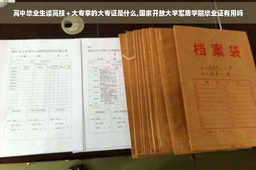 高中毕业生读高技＋大专拿的大专证是什么,国家开放大学军盾学院毕业证有用吗