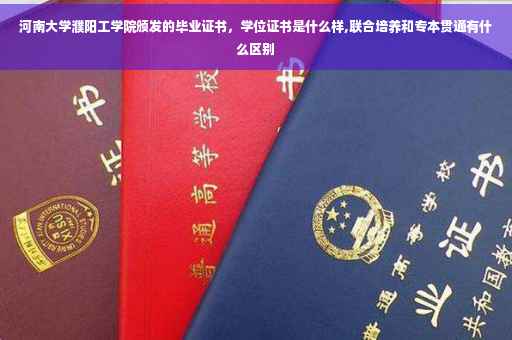 河南大学濮阳工学院颁发的毕业证书，学位证书是什么样,联合培养和专本贯通有什么区别