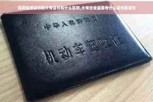 高级技师证书和大专证书有什么区别,大专毕业需要考什么证书和证书