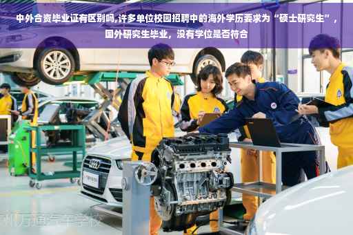 中外合资毕业证有区别吗,许多单位校园招聘中的海外学历要求为“硕士研究生”，国外研究生毕业，没有学位是否符合