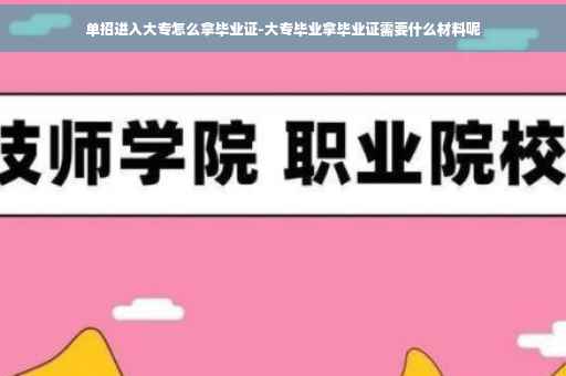 单招进入大专怎么拿毕业证-大专毕业拿毕业证需要什么材料呢
