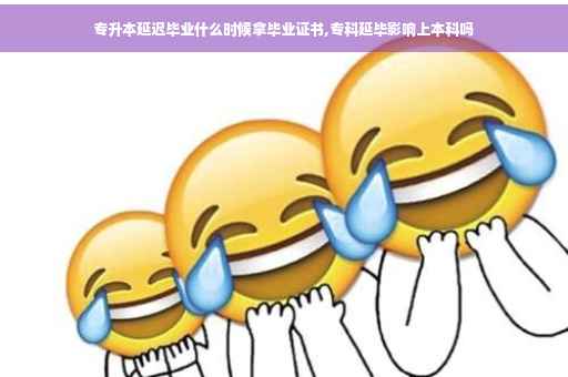 专升本延迟毕业什么时候拿毕业证书,专科延毕影响上本科吗
