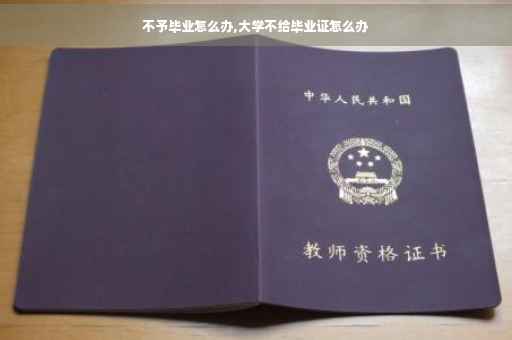 不予毕业怎么办,大学不给毕业证怎么办
