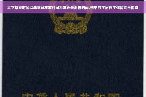 大学毕业时间以毕业证发放时间为准还是离校时间,初中的学历在学信网能不能查