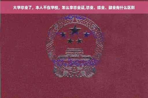 大学毕业了，本人不在学校，怎么拿毕业证,毕业、结业、肆业有什么区别