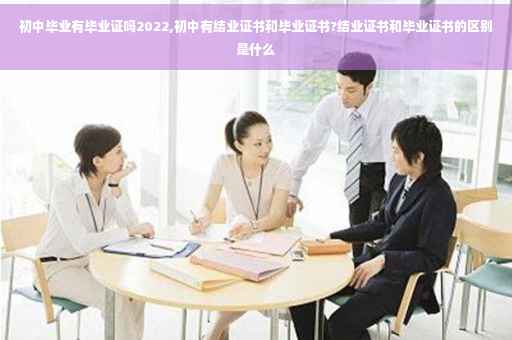 初中毕业有毕业证吗2022,初中有结业证书和毕业证书?结业证书和毕业证书的区别是什么