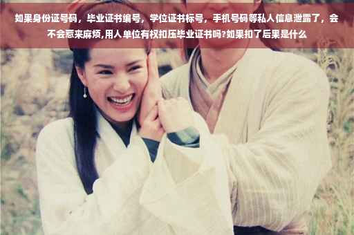 如果身份证号码，毕业证书编号，学位证书标号，手机号码等私人信息泄露了，会不会惹来麻烦,用人单位有权扣压毕业证书吗?如果扣了后果是什么