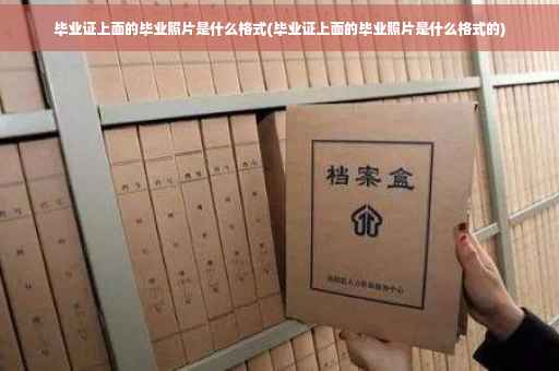 毕业证上面的毕业照片是什么格式(毕业证上面的毕业照片是什么格式的)
