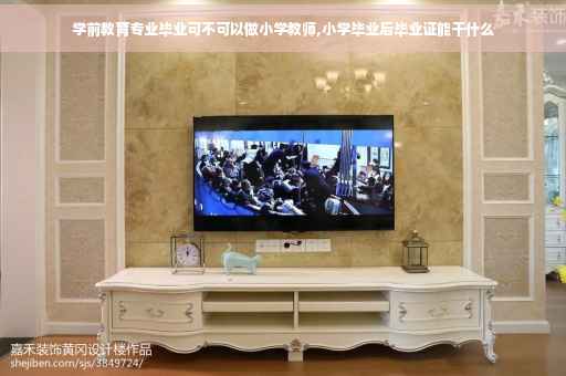 学前教育专业毕业可不可以做小学教师,小学毕业后毕业证能干什么