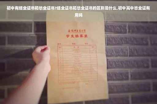 初中有结业证书和毕业证书?结业证书和毕业证书的区别是什么,初中高中毕业证有用吗
