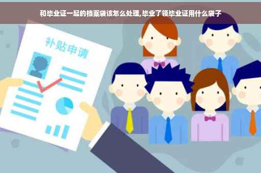 和毕业证一起的档案袋该怎么处理,毕业了领毕业证用什么袋子