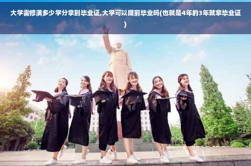 大学需修满多少学分拿到毕业证,大学可以提前毕业吗(也就是4年的3年就拿毕业证)