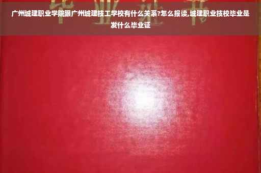 广州城建职业学院跟广州城建技工学校有什么关系?怎么报读,城建职业技校毕业是发什么毕业证
