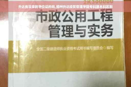 升达有没拿到学位证的吗,郑州升达经贸管理学院专科跟本科区别