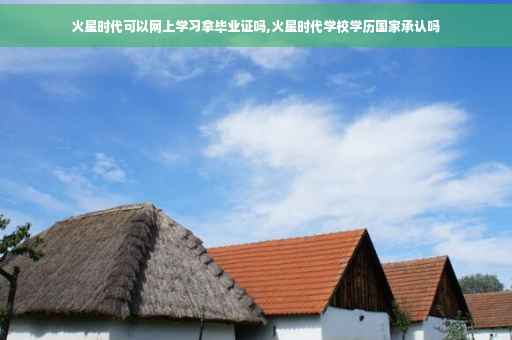 火星时代可以网上学习拿毕业证吗,火星时代学校学历国家承认吗