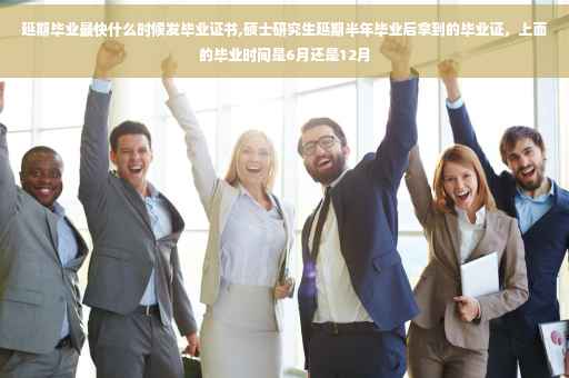 延期毕业最快什么时候发毕业证书,硕士研究生延期半年毕业后拿到的毕业证，上面的毕业时间是6月还是12月