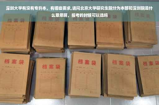 深圳大学有没有专升本，有哪些要求,请问北京大学研究生院分为本部和深圳院是什么意思啊，报考的时候可以选吗