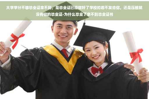 大学学分不够毕业证拿不到，是毕业证已经做好了学校扣着不发给你，还是压根就没有你的毕业证-为什么毕业了拿不到毕业证书