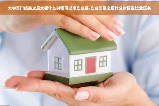 大学答辩结束之后大概什么时候可以拿毕业证-毕业答辩之后什么时候发毕业证书