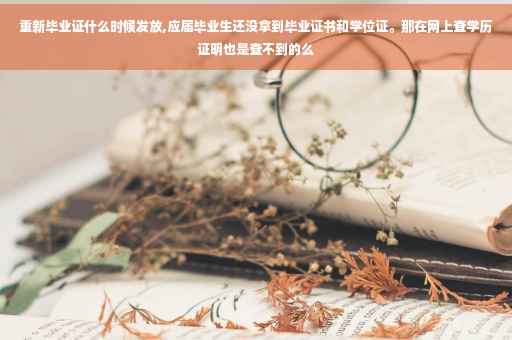 重新毕业证什么时候发放,应届毕业生还没拿到毕业证书和学位证。那在网上查学历证明也是查不到的么