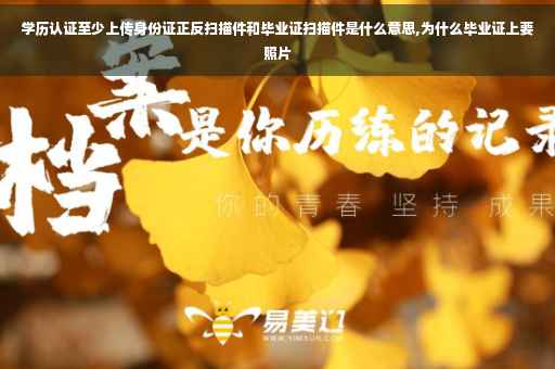 学历认证至少上传身份证正反扫描件和毕业证扫描件是什么意思,为什么毕业证上要照片