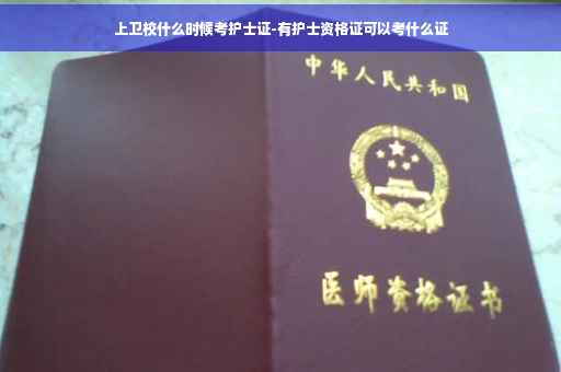 上卫校什么时候考护士证-有护士资格证可以考什么证