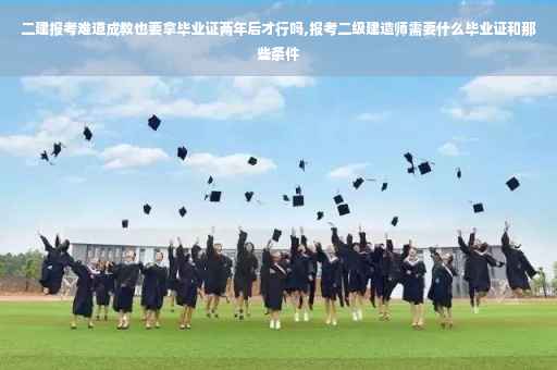 二建报考难道成教也要拿毕业证两年后才行吗,报考二级建造师需要什么毕业证和那些条件