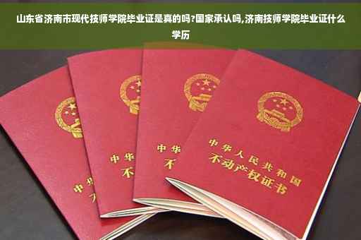山东省济南市现代技师学院毕业证是真的吗?国家承认吗,济南技师学院毕业证什么学历