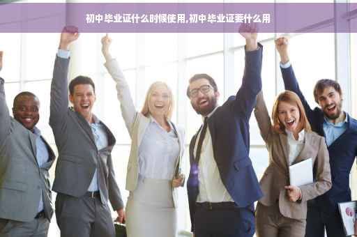 初中毕业证什么时候使用,初中毕业证要什么用