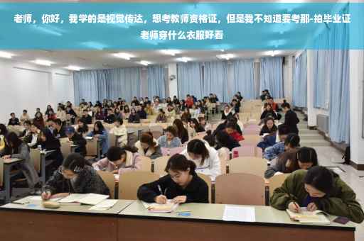 老师,你好,我学的是视觉传达,想考教师资格证,但是我不知道要考那-拍毕业证老师穿什么衣服好看 老师,你好,我学的是视觉传达,想考教师资格证,但是我不知道要考那-拍毕业证老师穿什么衣服好看