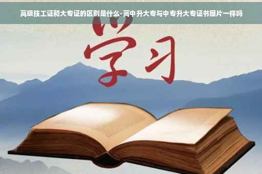 高级技工证和大专证的区别是什么-高中升大专与中专升大专证书图片一样吗