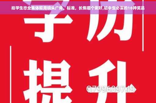 拍学生毕业集体照用镜头广角，标准，长焦哪个更好,初中生必买的10种奖品