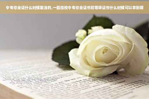 中专毕业证什么时候取消的,一般技校中专毕业证书和等级证书什么时候可以拿到啊