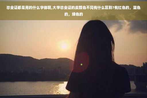 毕业证都是用的什么字体啊,大学毕业证的皮颜色不同有什么区别?有红色的，蓝色的，绿色的