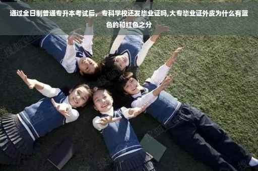 通过全日制普通专升本考试后，专科学校还发毕业证吗,大专毕业证外皮为什么有蓝色的和红色之分