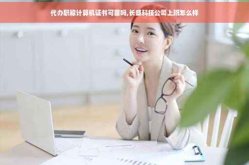 代办职称计算机证书可靠吗,长盛科技公司上班怎么样