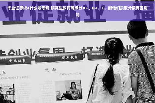 毕业证等级a什么意思啊,研究生教育等级分A+、B+、C，那他们录取分数有区别吗