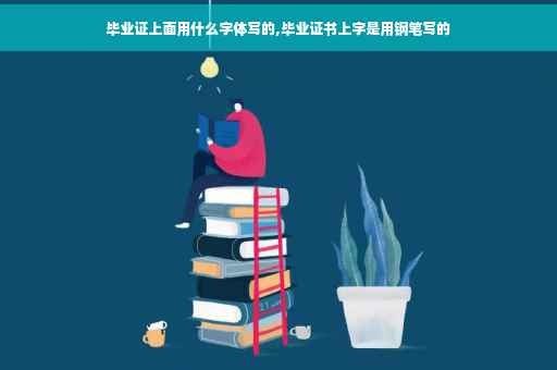 毕业证上面用什么字体写的,毕业证书上字是用钢笔写的