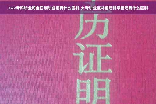 3+2专科毕业和全日制毕业证有什么区别,大专毕业证书编号和学籍号有什么区别