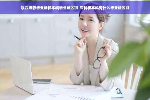 联合培养毕业证和本科毕业证区别-专科和本科有什么毕业证区别
