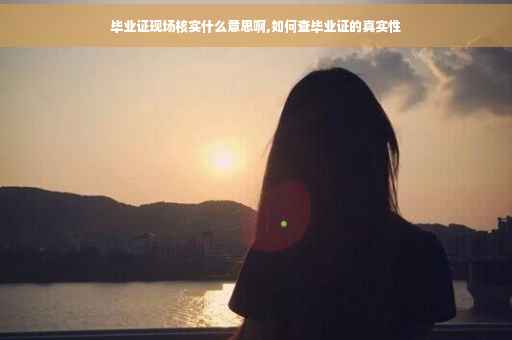 毕业证现场核实什么意思啊,如何查毕业证的真实性