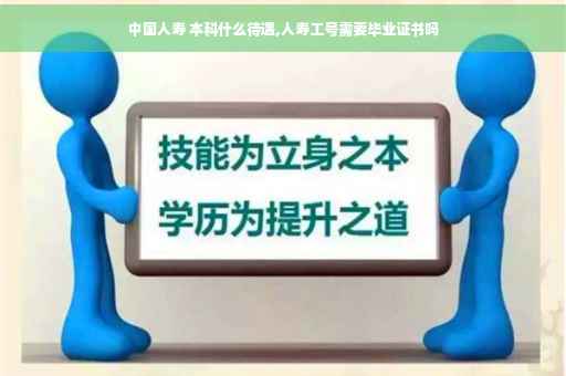 中国人寿 本科什么待遇,人寿工号需要毕业证书吗